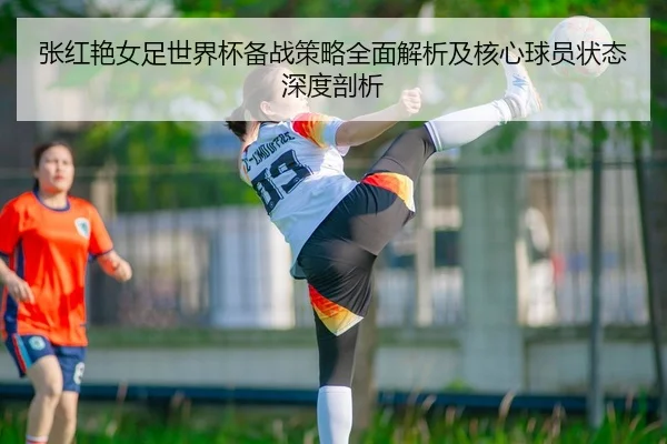 张红艳女足世界杯备战策略全面解析及核心球员状态深度剖析 | IM SPORTS